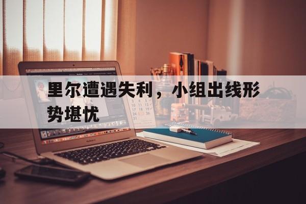 包含里尔遭遇失利,小组出线形势堪忧的词条