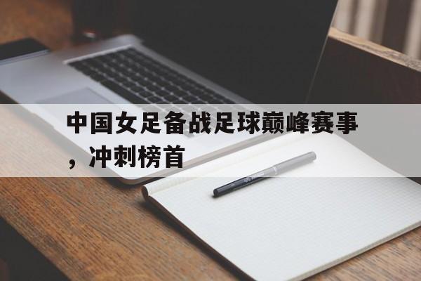 中国女足备战足球巅峰赛事,冲刺榜首