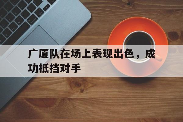 关于广厦队在场上表现出色,成功抵挡对手的信息