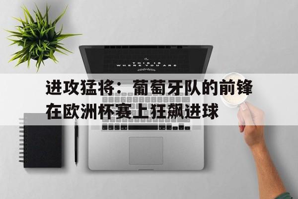 进攻猛将：葡萄牙队的前锋在欧洲杯赛上狂飙进球的简单介绍