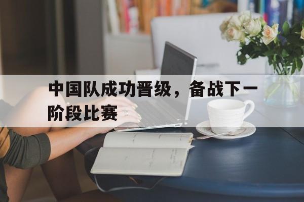 包含中国队成功晋级，备战下一阶段比赛的词条