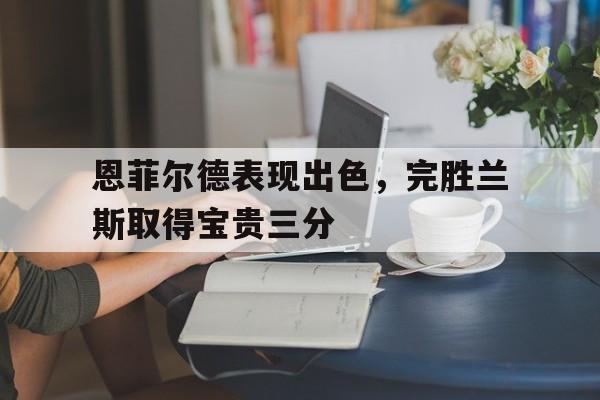 恩菲尔德表现出色，完胜兰斯取得宝贵三分的简单介绍
