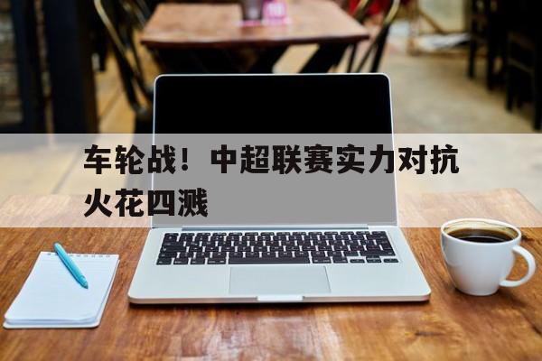 车轮战！中超联赛实力对抗火花四溅的简单介绍
