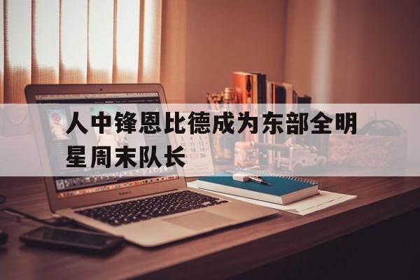 包含人中锋恩比德成为东部全明星周末队长的词条