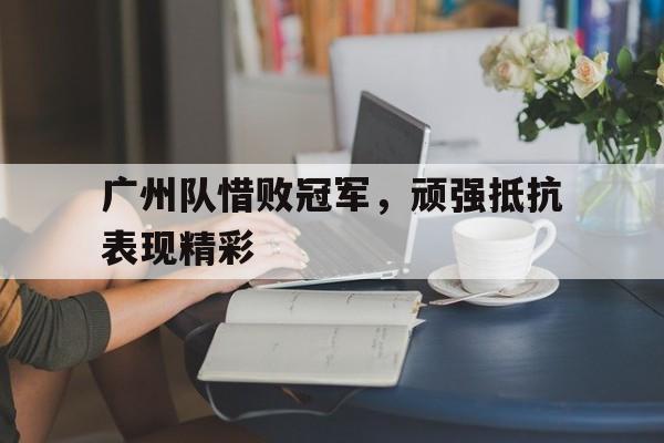 广州队惜败冠军，顽强抵抗表现精彩的简单介绍
