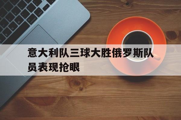 意大利队三球大胜俄罗斯队员表现抢眼