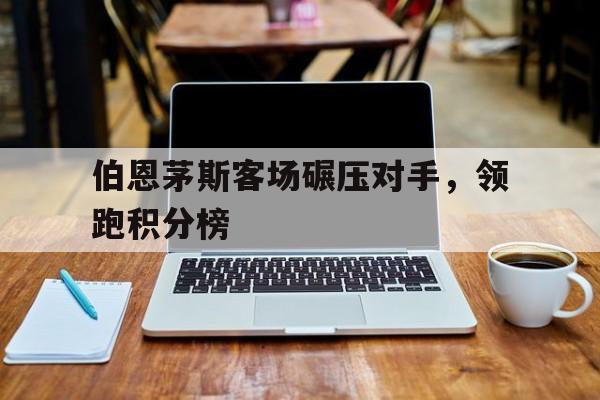伯恩茅斯客场碾压对手，领跑积分榜的简单介绍