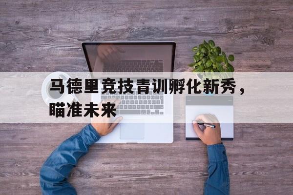 包含马德里竞技青训孵化新秀，瞄准未来的词条