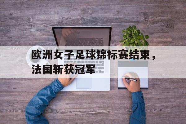 欧洲女子足球锦标赛结束，法国斩获冠军
