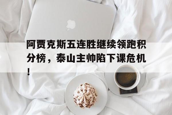 阿贾克斯五连胜继续领跑积分榜，泰山主帅陷下课危机！